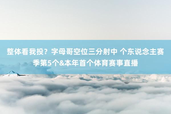 整体看我投？字母哥空位三分射中 个东说念主赛季第5个&本年首个体育赛事直播
