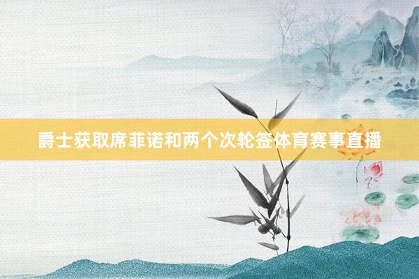 爵士获取席菲诺和两个次轮签体育赛事直播