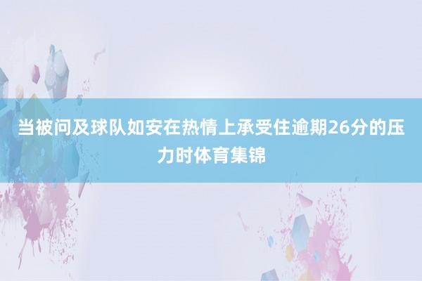 当被问及球队如安在热情上承受住逾期26分的压力时体育集锦