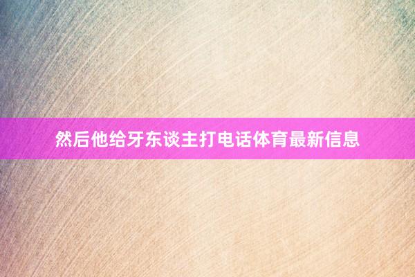 然后他给牙东谈主打电话体育最新信息