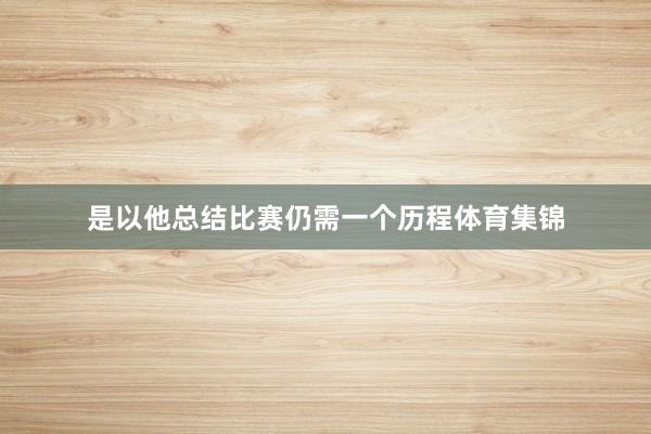 是以他总结比赛仍需一个历程体育集锦