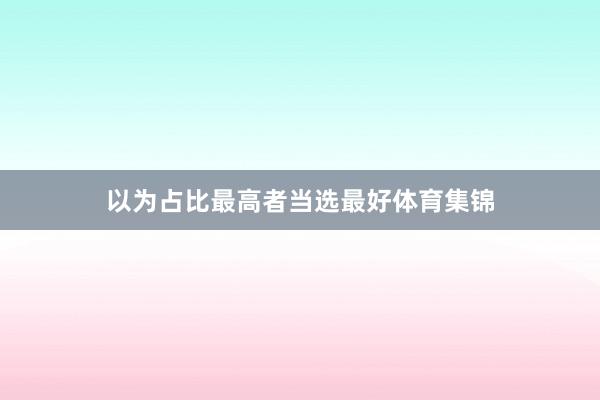 以为占比最高者当选最好体育集锦