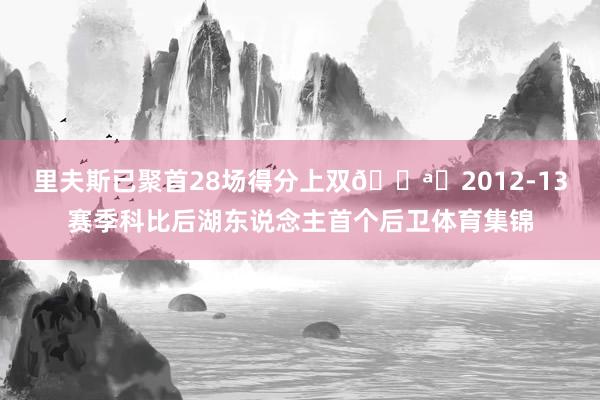 里夫斯已聚首28场得分上双🌪️2012-13赛季科比后湖东说念主首个后卫体育集锦