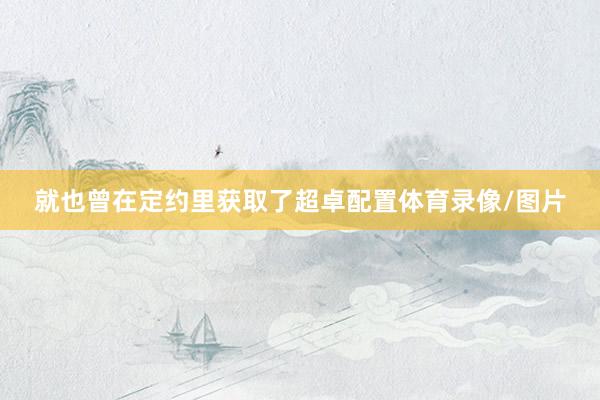 就也曾在定约里获取了超卓配置体育录像/图片