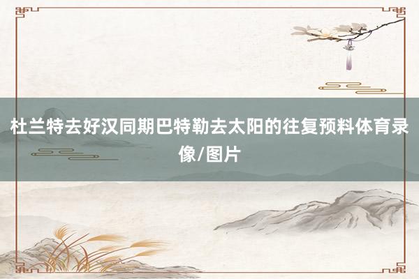 杜兰特去好汉同期巴特勒去太阳的往复预料体育录像/图片
