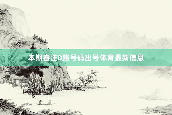 本期眷注0路号码出号体育最新信息
