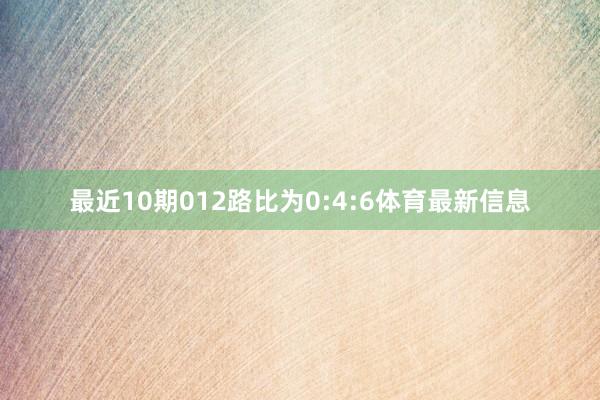 最近10期012路比为0:4:6体育最新信息