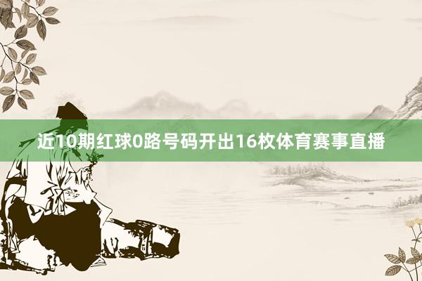 近10期红球0路号码开出16枚体育赛事直播