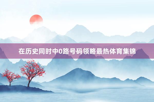在历史同时中0路号码领略最热体育集锦