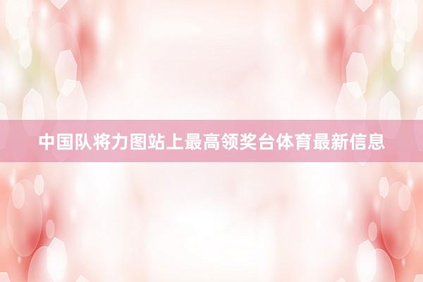 中国队将力图站上最高领奖台体育最新信息