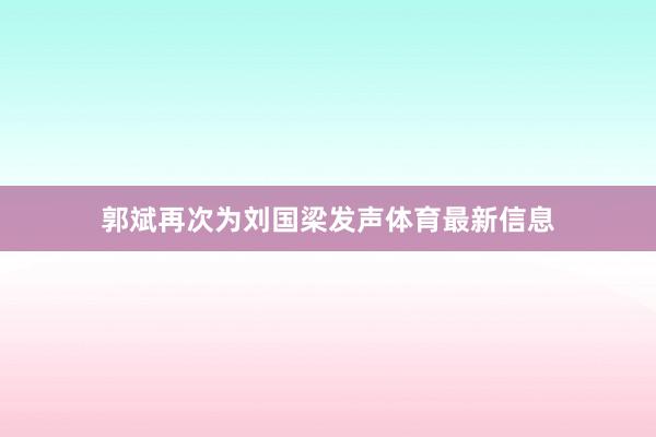 郭斌再次为刘国梁发声体育最新信息