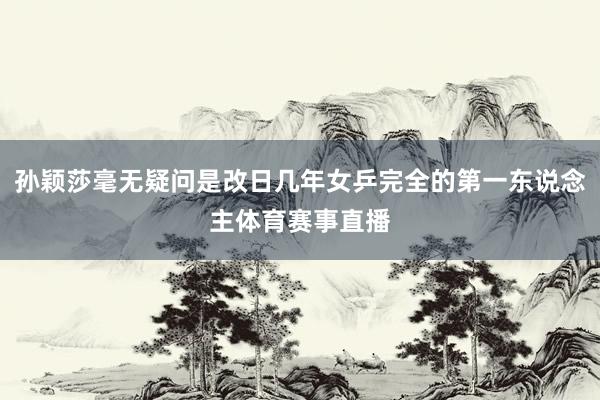 孙颖莎毫无疑问是改日几年女乒完全的第一东说念主体育赛事直播