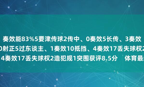 奏效能83%5要津传球2传中、0奏效5长传、3奏效3创造紧要契机1射门、0射正5过东谈主、1奏效10抵挡、4奏效17丢失球权2造犯规1突围获评8.5分    体育最新信息