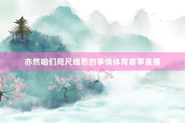 亦然咱们咫尺缅思的事情体育赛事直播