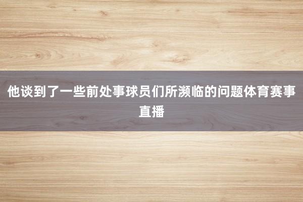 他谈到了一些前处事球员们所濒临的问题体育赛事直播