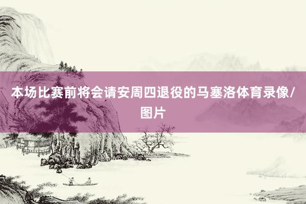 本场比赛前将会请安周四退役的马塞洛体育录像/图片
