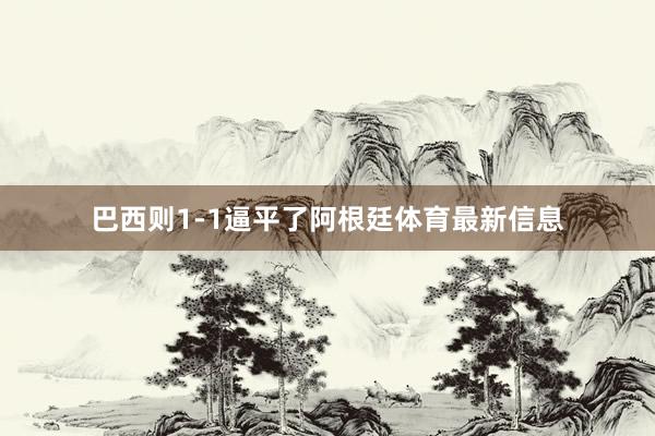 巴西则1-1逼平了阿根廷体育最新信息