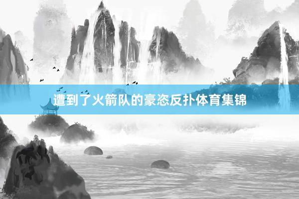 遭到了火箭队的豪恣反扑体育集锦
