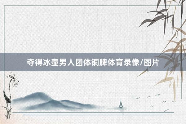 夺得冰壶男人团体铜牌体育录像/图片