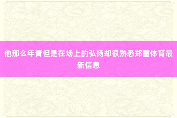 他那么年青但是在场上的弘扬却很熟悉郑重体育最新信息
