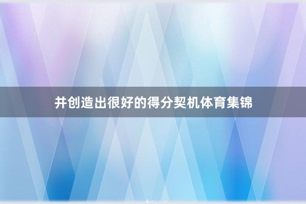 并创造出很好的得分契机体育集锦