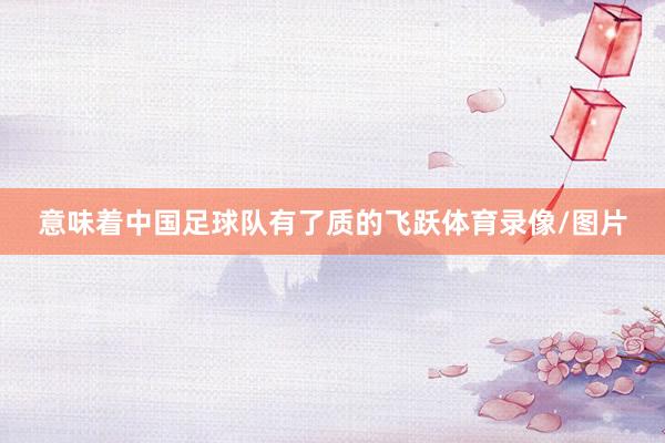 意味着中国足球队有了质的飞跃体育录像/图片
