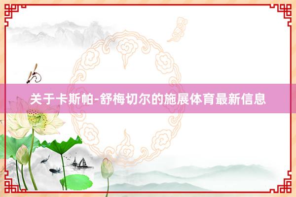 关于卡斯帕-舒梅切尔的施展体育最新信息