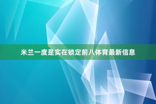 米兰一度是实在锁定前八体育最新信息