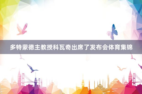 多特蒙德主教授科瓦奇出席了发布会体育集锦