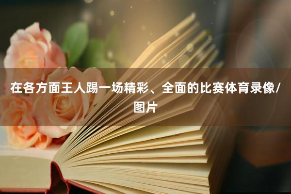 在各方面王人踢一场精彩、全面的比赛体育录像/图片