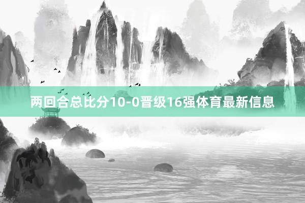 两回合总比分10-0晋级16强体育最新信息