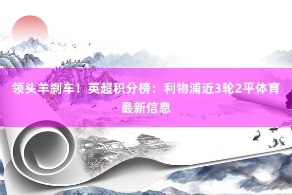 领头羊刹车!英超积分榜:利物浦近3轮2平体育最新信息