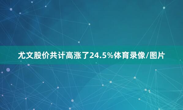 尤文股价共计高涨了24.5%体育录像/图片