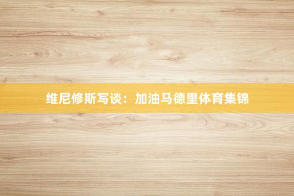 维尼修斯写谈：加油马德里体育集锦