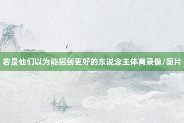 若是他们以为能招到更好的东说念主体育录像/图片