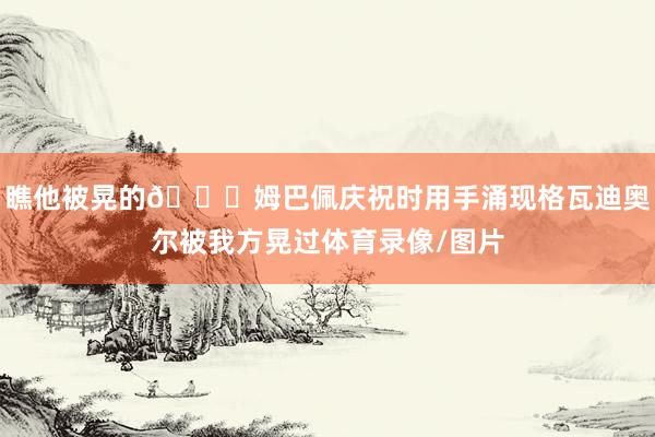 瞧他被晃的😁姆巴佩庆祝时用手涌现格瓦迪奥尔被我方晃过体育录像/图片