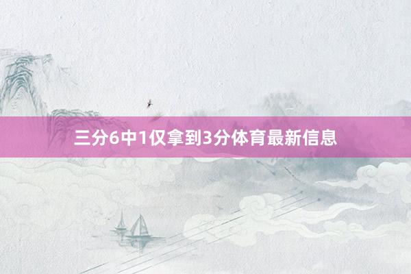 三分6中1仅拿到3分体育最新信息