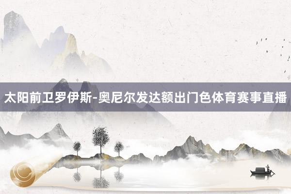 太阳前卫罗伊斯-奥尼尔发达额出门色体育赛事直播
