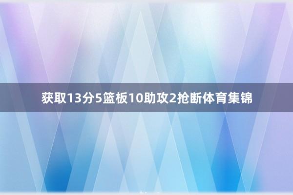 获取13分5篮板10助攻2抢断体育集锦