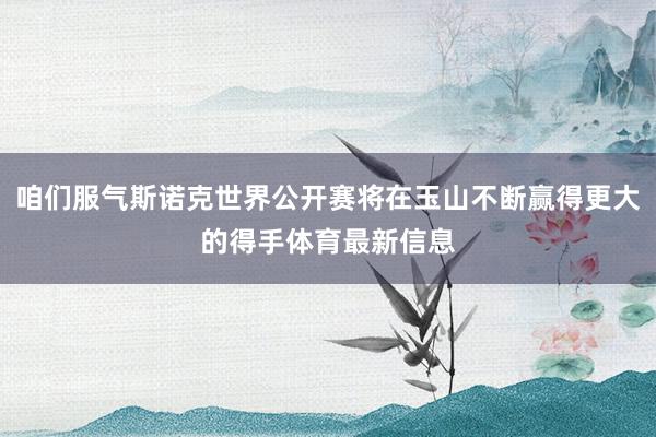 咱们服气斯诺克世界公开赛将在玉山不断赢得更大的得手体育最新信息