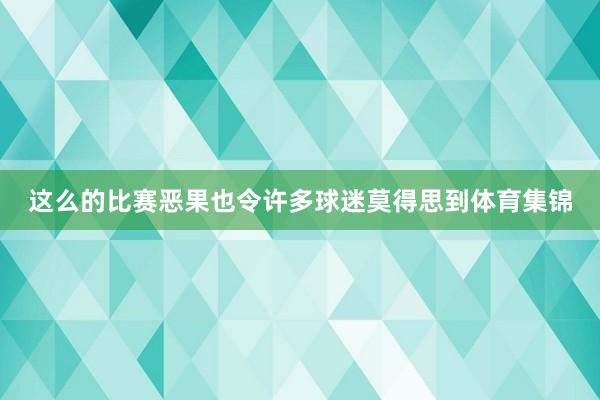 这么的比赛恶果也令许多球迷莫得思到体育集锦