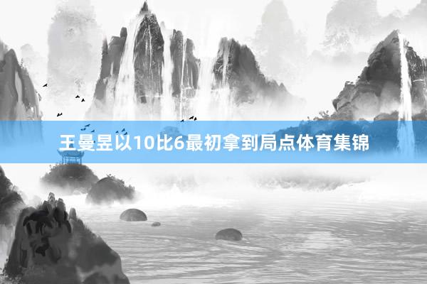 王曼昱以10比6最初拿到局点体育集锦