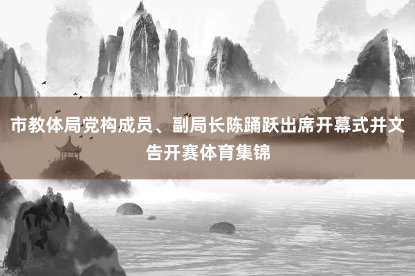 市教体局党构成员、副局长陈踊跃出席开幕式并文告开赛体育集锦