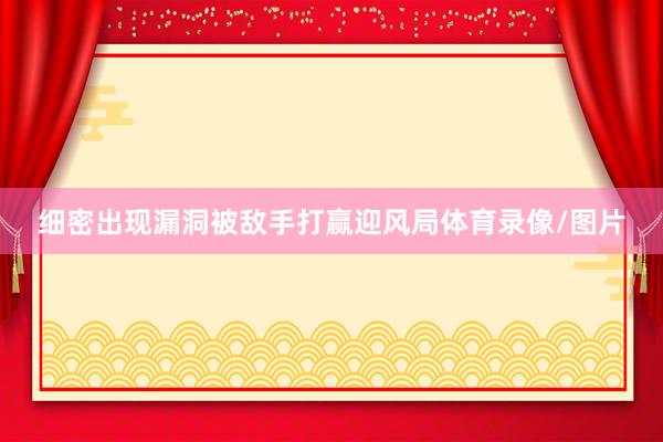 细密出现漏洞被敌手打赢迎风局体育录像/图片