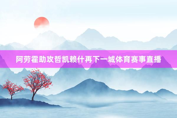 阿劳霍助攻哲凯赖什再下一城体育赛事直播