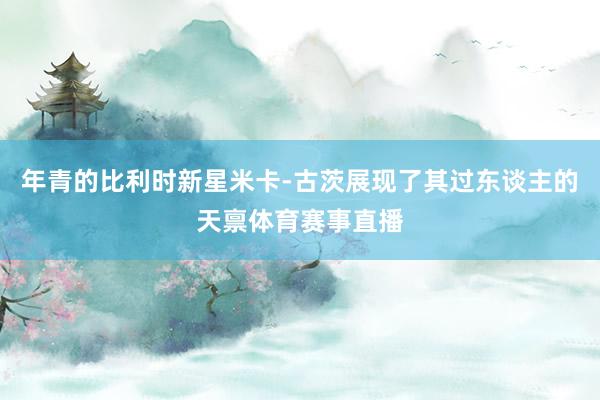 年青的比利时新星米卡-古茨展现了其过东谈主的天禀体育赛事直播