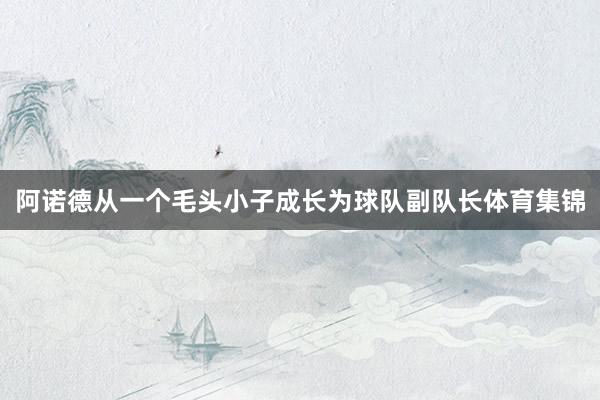 阿诺德从一个毛头小子成长为球队副队长体育集锦