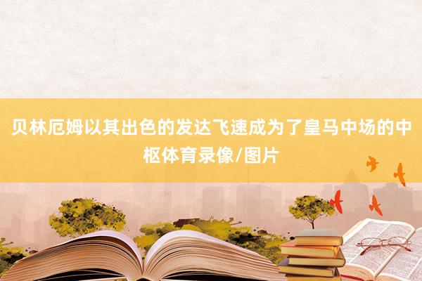 贝林厄姆以其出色的发达飞速成为了皇马中场的中枢体育录像/图片