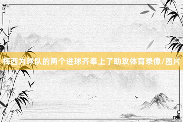 梅西为球队的两个进球齐奉上了助攻体育录像/图片