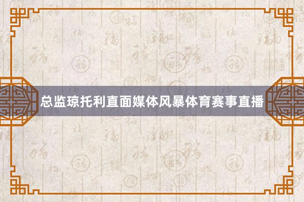 总监琼托利直面媒体风暴体育赛事直播